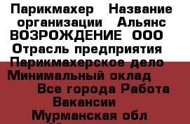 Парикмахер › Название организации ­ Альянс ВОЗРОЖДЕНИЕ, ООО › Отрасль предприятия ­ Парикмахерское дело › Минимальный оклад ­ 73 000 - Все города Работа » Вакансии   . Мурманская обл.,Мурманск г.